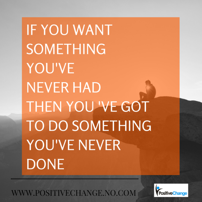 IF YOU WANT SOMETHING YOU'VE NEVER HAD THEN YOU 'VE GOT TO DO SOMETHING ...